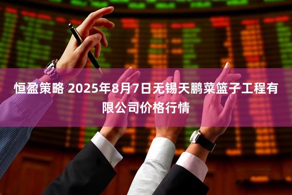 恒盈策略 2025年8月7日无锡天鹏菜篮子工程有限公司价格行情