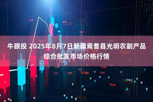 牛跟投 2025年8月7日新疆焉耆县光明农副产品综合批发市场价格行情