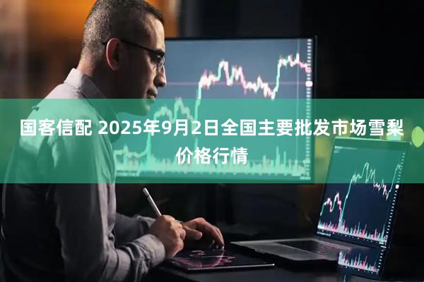 国客信配 2025年9月2日全国主要批发市场雪梨价格行情