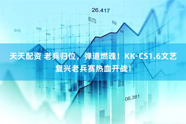 天天配资 老兵归位，弹道燃魂！KK·CS1.6文艺复兴老兵赛热血开战！