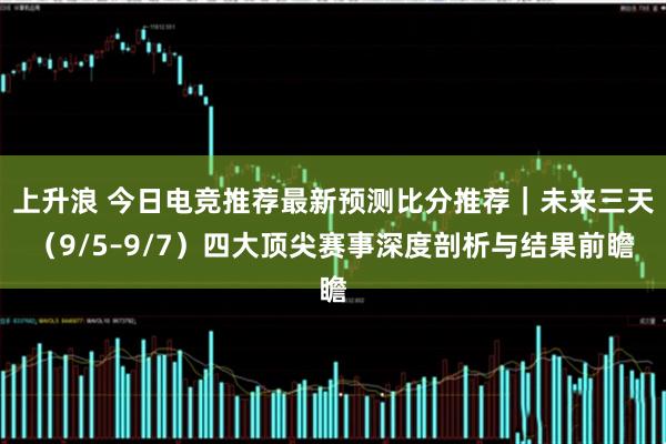 上升浪 今日电竞推荐最新预测比分推荐｜未来三天（9/5–9/7）四大顶尖赛事深度剖析与结果前瞻