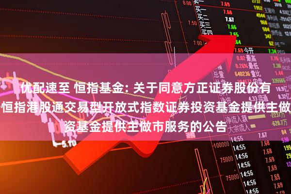 优配速至 恒指基金: 关于同意方正证券股份有限公司为华安恒指港股通交易型开放式指数证券投资基金提供主做市服务的公告