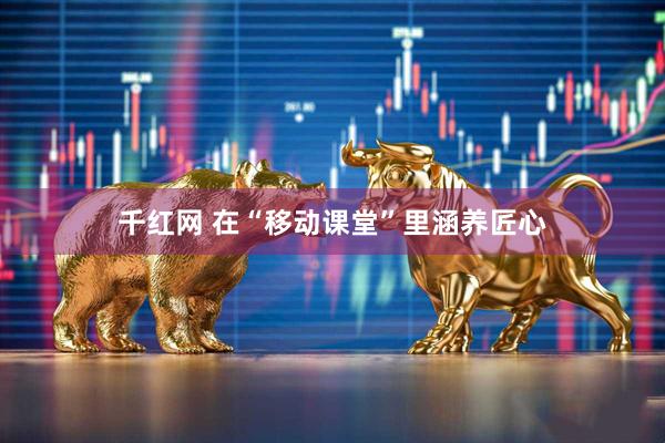 千红网 在“移动课堂”里涵养匠心