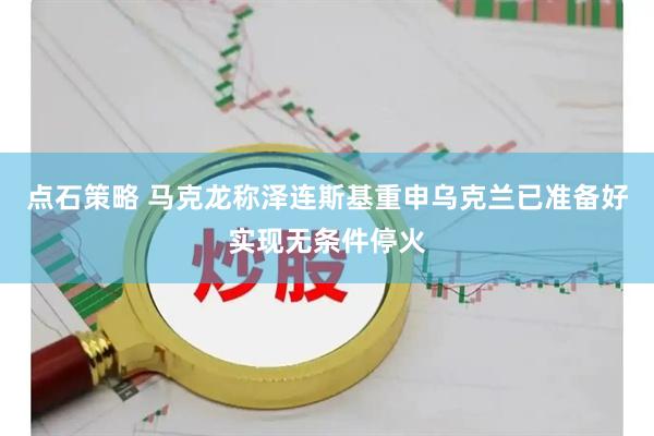 点石策略 马克龙称泽连斯基重申乌克兰已准备好实现无条件停火