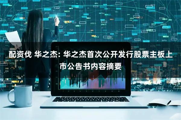配资伐 华之杰: 华之杰首次公开发行股票主板上市公告书内容摘要