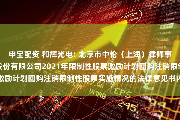 申宝配资 和辉光电: 北京市中伦（上海）律师事务所关于上海和辉光电股份有限公司2021年限制性股票激励计划回购注销限制性股票实施情况的法律意见书内容摘要