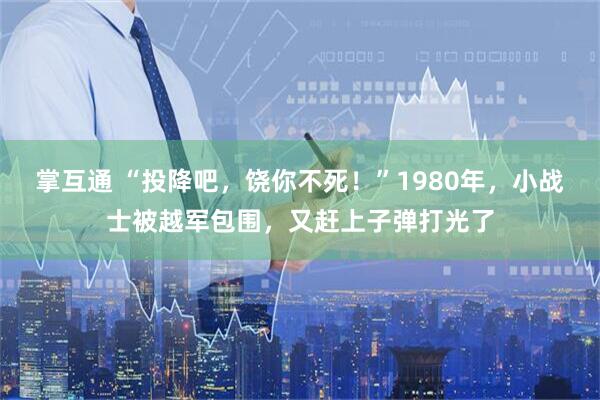 掌互通 “投降吧，饶你不死！”1980年，小战士被越军包围，又赶上子弹打光了