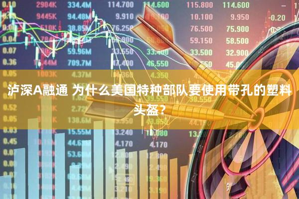 泸深A融通 为什么美国特种部队要使用带孔的塑料头盔？